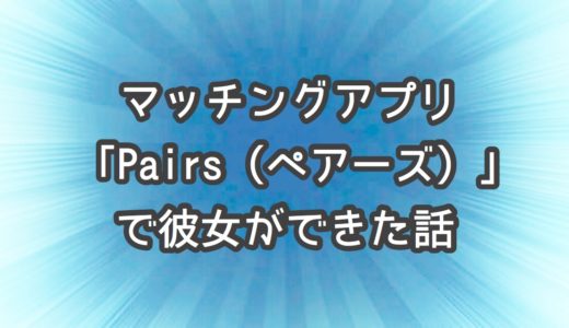 マッチングアプリ「Pairs（ペアーズ）」で彼女をつくるための５ケ条